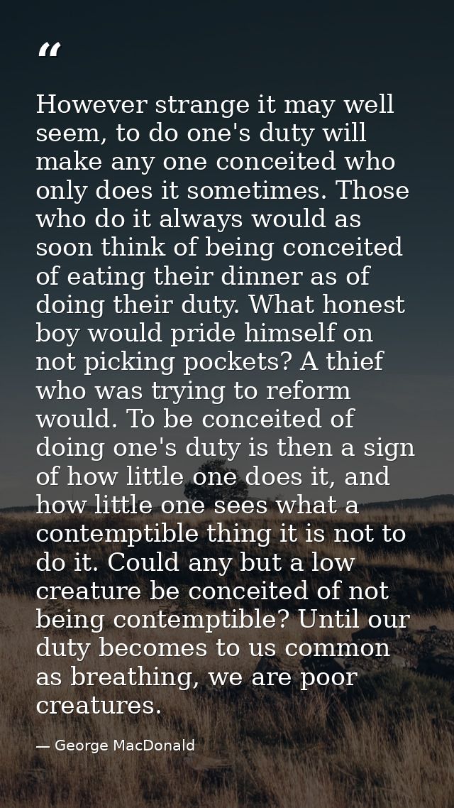 However strange it may well seem, to do one's duty will make any one conceited who only does it sometimes. Those who do  — George MacDonald