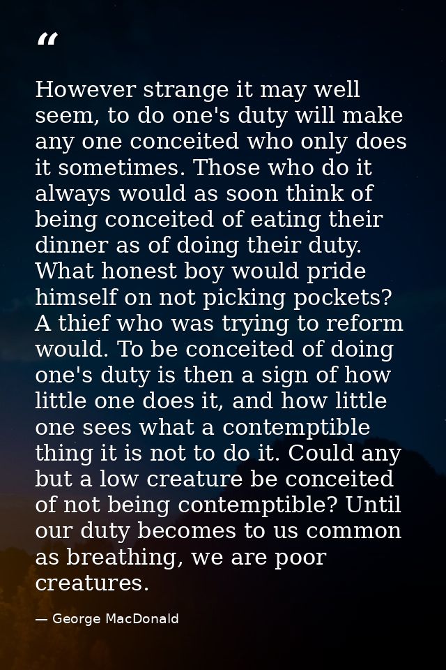 However strange it may well seem, to do one's duty will make any one conceited who only does it sometimes. Those who do  — George MacDonald
