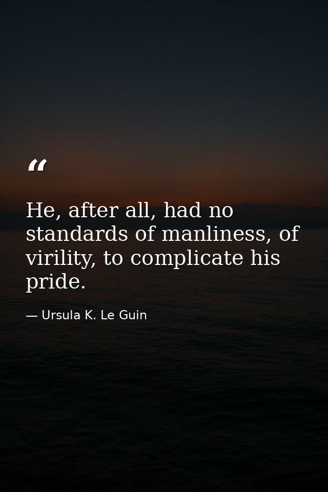 He, after all, had no standards of manliness, of virility, to complicate his pride. — Ursula K. Le Guin