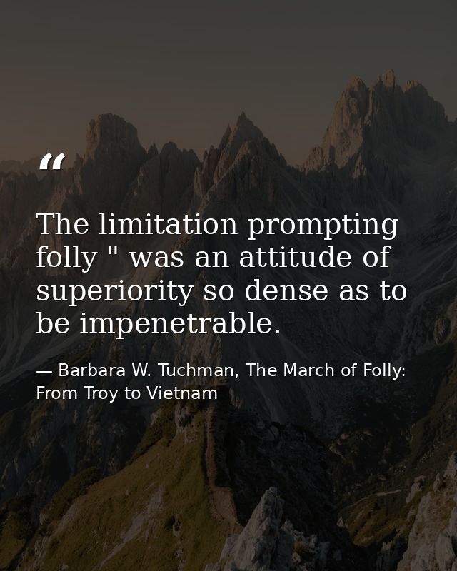 The limitation prompting folly " was an attitude of superiority so dense as to be impenetrable. — Barbara W. Tuchman, The March of Folly: From Troy to Vietnam