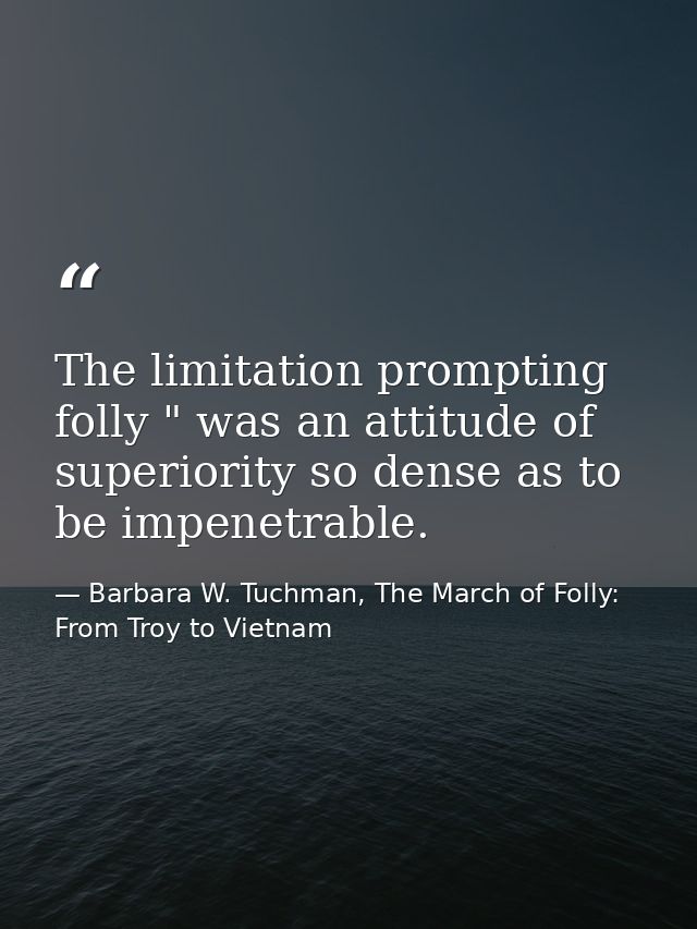 The limitation prompting folly " was an attitude of superiority so dense as to be impenetrable. — Barbara W. Tuchman, The March of Folly: From Troy to Vietnam