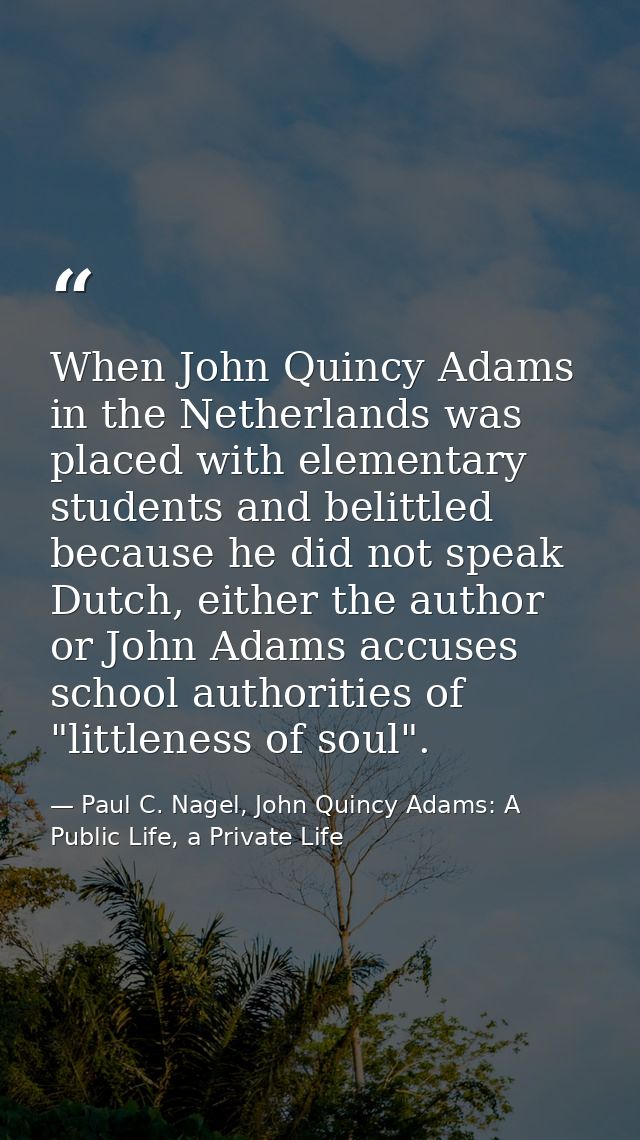 When John Quincy Adams in the Netherlands was placed with elementary students and belittled because he did not speak Dut — Paul C. Nagel, John Quincy Adams: A Public Life, a Private Life