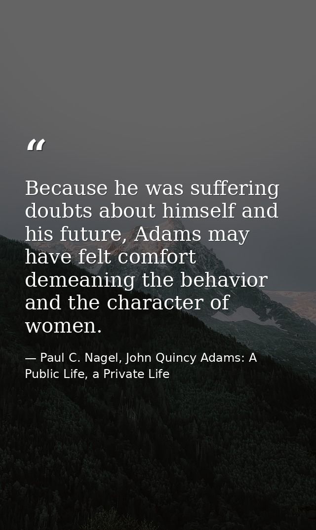 Because he was suffering doubts about himself and his future, Adams may have felt comfort demeaning the behavior and the — Paul C. Nagel, John Quincy Adams: A Public Life, a Private Life