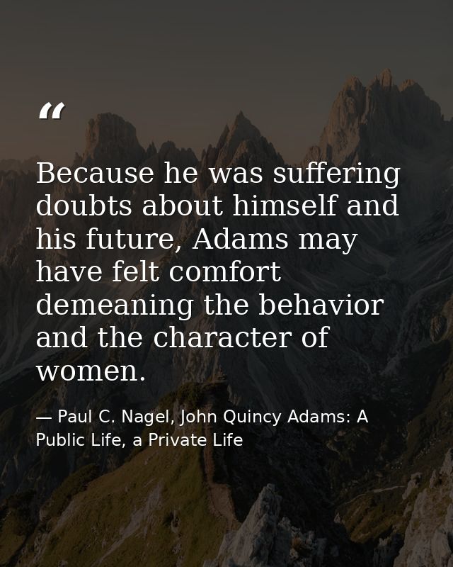 Because he was suffering doubts about himself and his future, Adams may have felt comfort demeaning the behavior and the — Paul C. Nagel, John Quincy Adams: A Public Life, a Private Life
