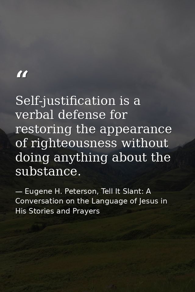 Self-justification is a verbal defense for restoring the appearance of righteousness without doing anything about the su — Eugene H. Peterson, Tell It Slant: A Conversation on the Language of Jesus in His Stories and Prayers