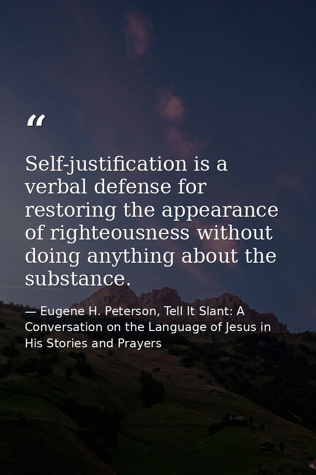 Self-justification is a verbal defense for restoring the appearance of righteousness without doing anything about the su — Eugene H. Peterson, Tell It Slant: A Conversation on the Language of Jesus in His Stories and Prayers