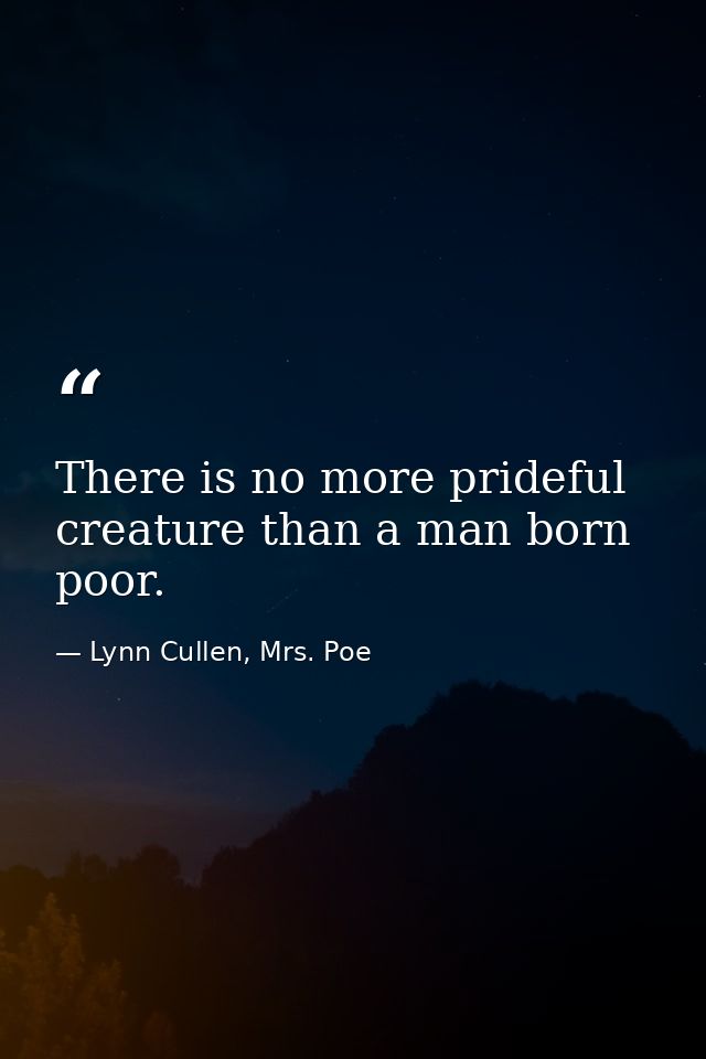 There is no more prideful creature than a man born poor. — Lynn Cullen, Mrs. Poe