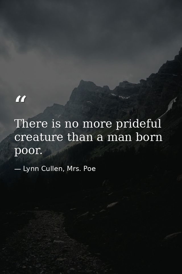 There is no more prideful creature than a man born poor. — Lynn Cullen, Mrs. Poe