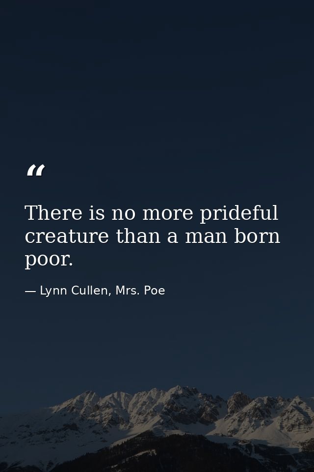 There is no more prideful creature than a man born poor. — Lynn Cullen, Mrs. Poe