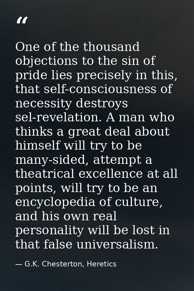 One of the thousand objections to the sin of pride lies precisely in this, that self-consciousness of necessity destroys — G.K. Chesterton, Heretics