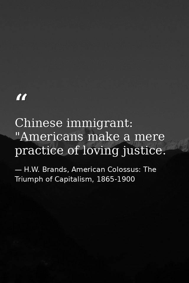 Chinese immigrant: "Americans make a mere practice of loving justice. — H.W. Brands, American Colossus: The Triumph of Capitalism, 1865-1900