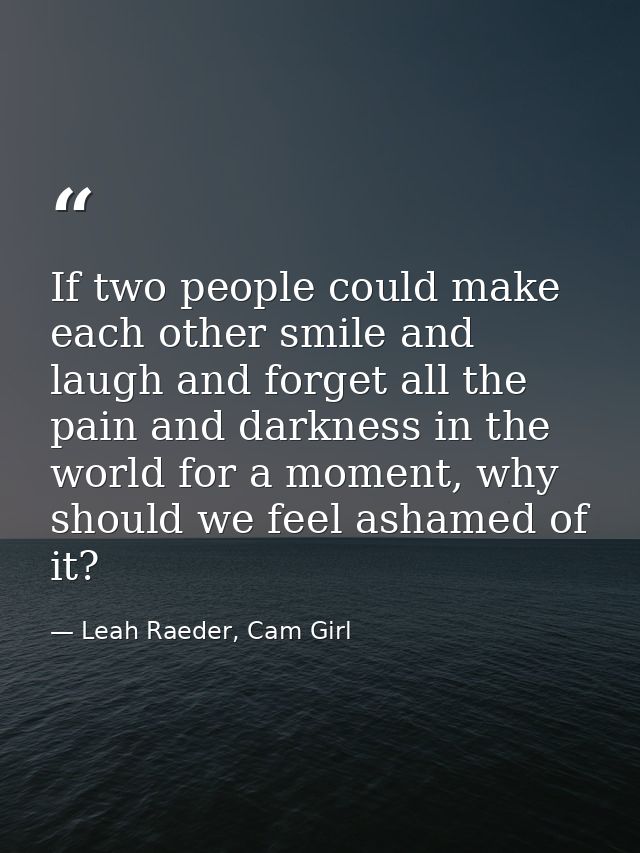 If two people could make each other smile and laugh and forget all the pain and darkness in the world for a moment, why  — Leah Raeder, Cam Girl