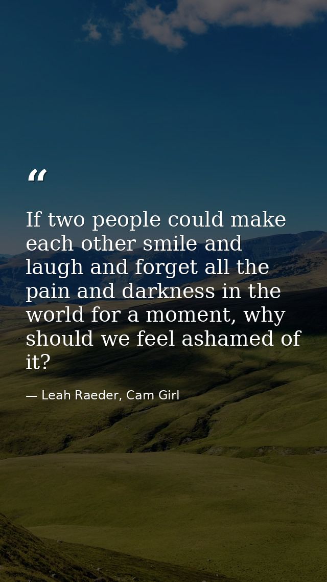 If two people could make each other smile and laugh and forget all the pain and darkness in the world for a moment, why  — Leah Raeder, Cam Girl
