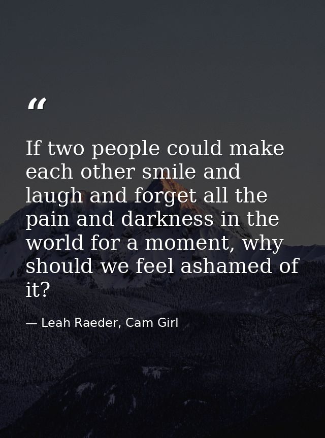 If two people could make each other smile and laugh and forget all the pain and darkness in the world for a moment, why  — Leah Raeder, Cam Girl