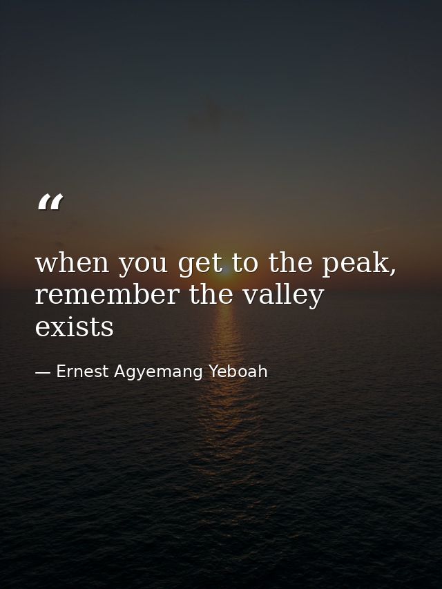 when you get to the peak, remember the valley exists — Ernest Agyemang Yeboah
