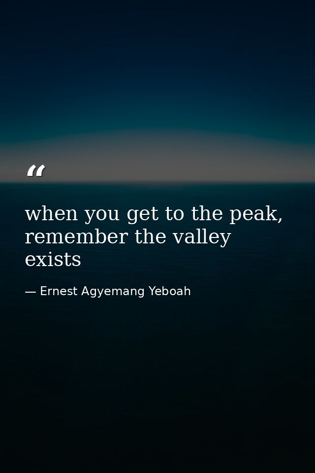 when you get to the peak, remember the valley exists — Ernest Agyemang Yeboah