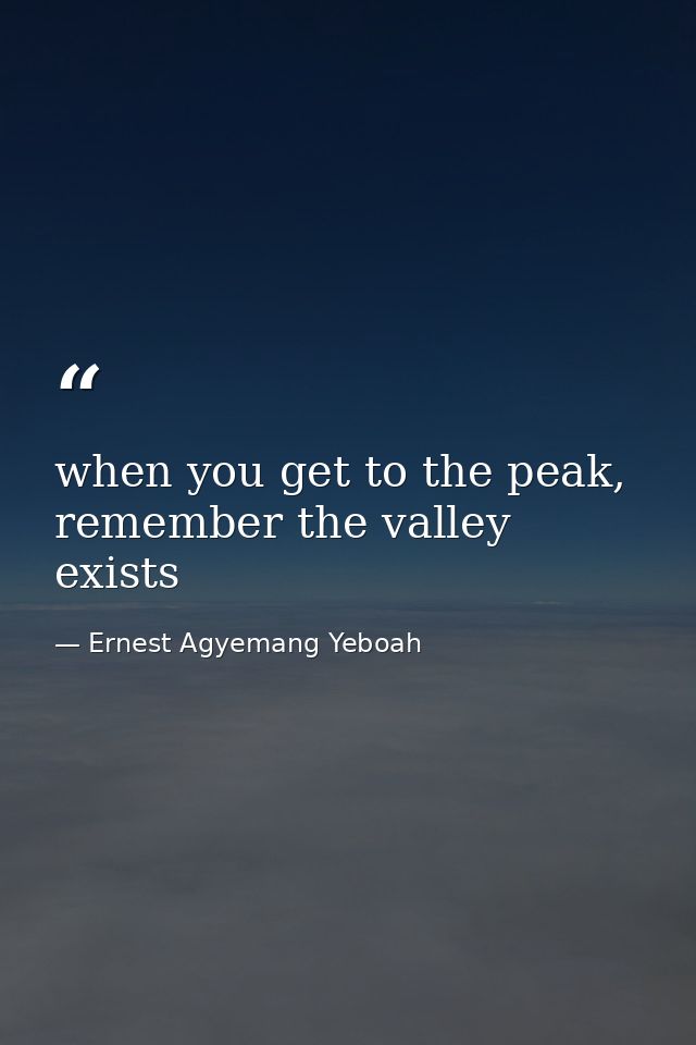 when you get to the peak, remember the valley exists — Ernest Agyemang Yeboah