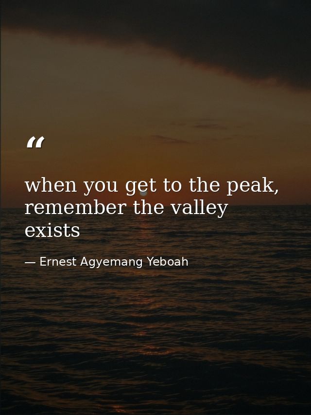 when you get to the peak, remember the valley exists — Ernest Agyemang Yeboah