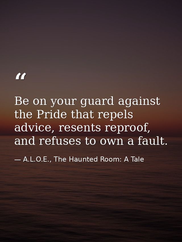 Be on your guard against the Pride that repels advice, resents reproof, and refuses to own a fault. — A.L.O.E., The Haunted Room: A Tale