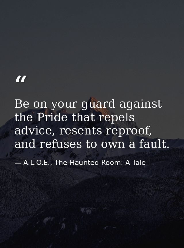 Be on your guard against the Pride that repels advice, resents reproof, and refuses to own a fault. — A.L.O.E., The Haunted Room: A Tale