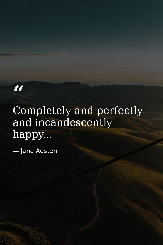 Completely and perfectly and incandescently happy... — Jane Austen