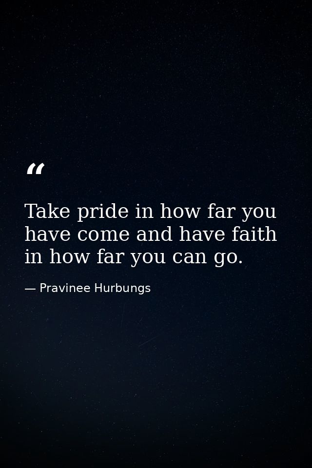Take pride in how far you have come and have faith in how far you can go. — Pravinee Hurbungs