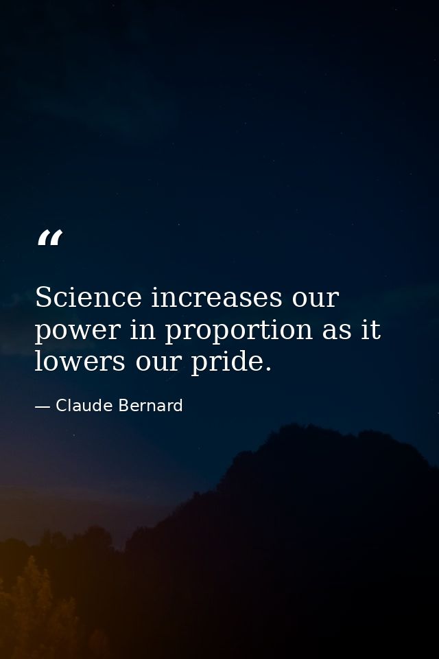 Science increases our power in proportion as it lowers our pride. — Claude Bernard