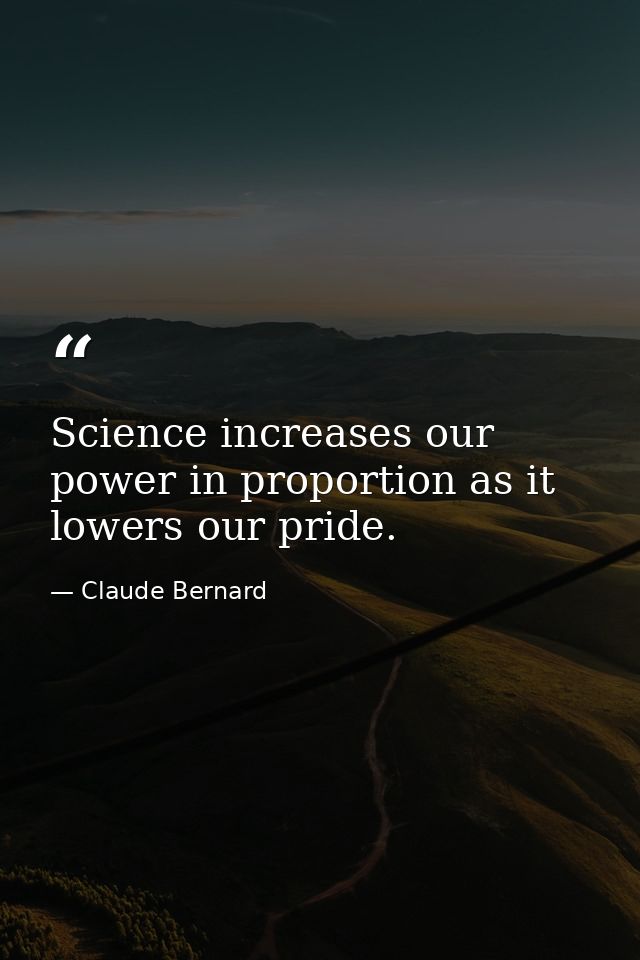 Science increases our power in proportion as it lowers our pride. — Claude Bernard