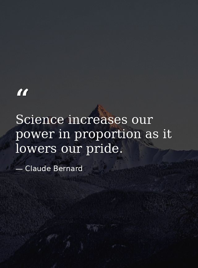 Science increases our power in proportion as it lowers our pride. — Claude Bernard