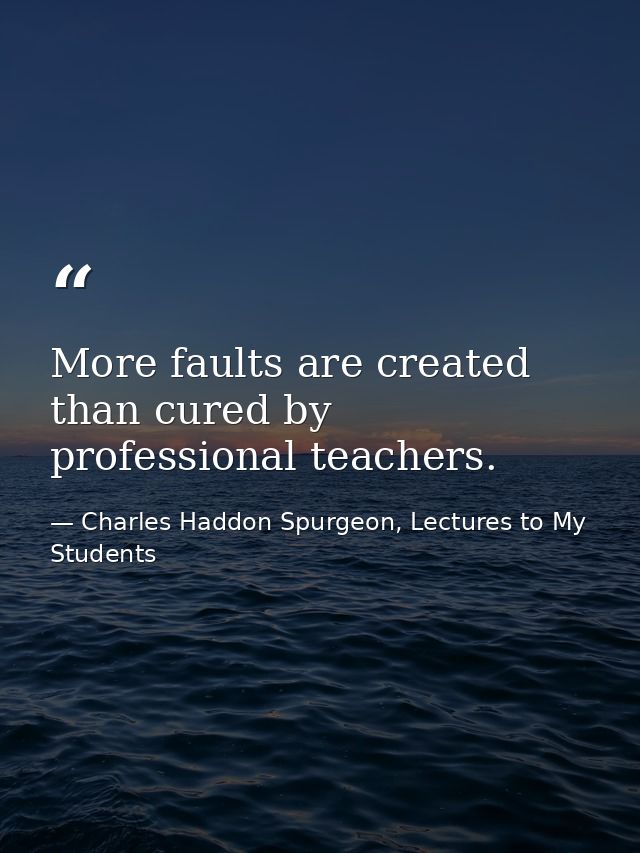 More faults are created than cured by professional teachers. — Charles Haddon Spurgeon, Lectures to My Students