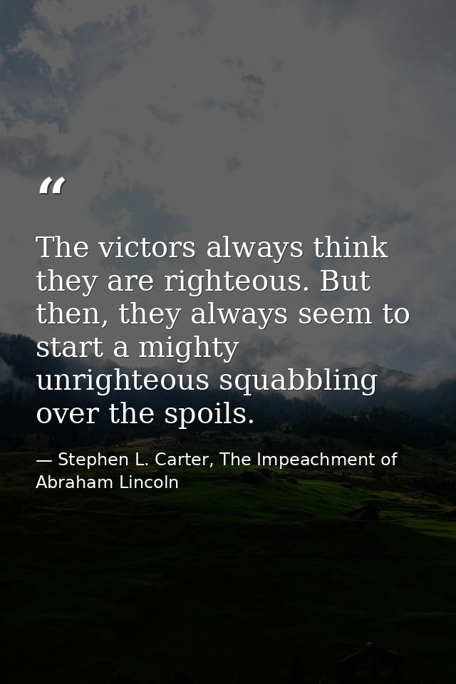 The victors always think they are righteous. But then, they always seem to start a mighty unrighteous squabbling over th — Stephen L. Carter, The Impeachment of Abraham Lincoln