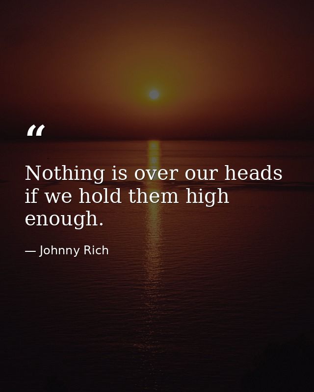 Nothing is over our heads if we hold them high enough. — Johnny Rich