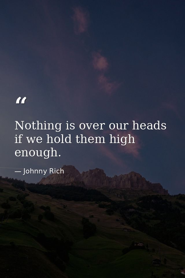 Nothing is over our heads if we hold them high enough. — Johnny Rich