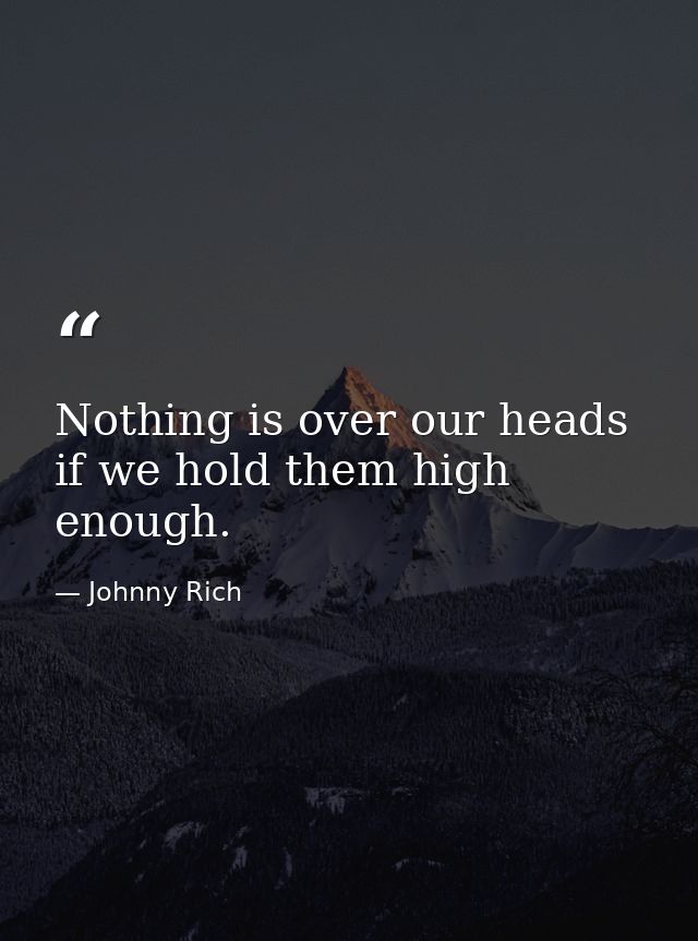 Nothing is over our heads if we hold them high enough. — Johnny Rich