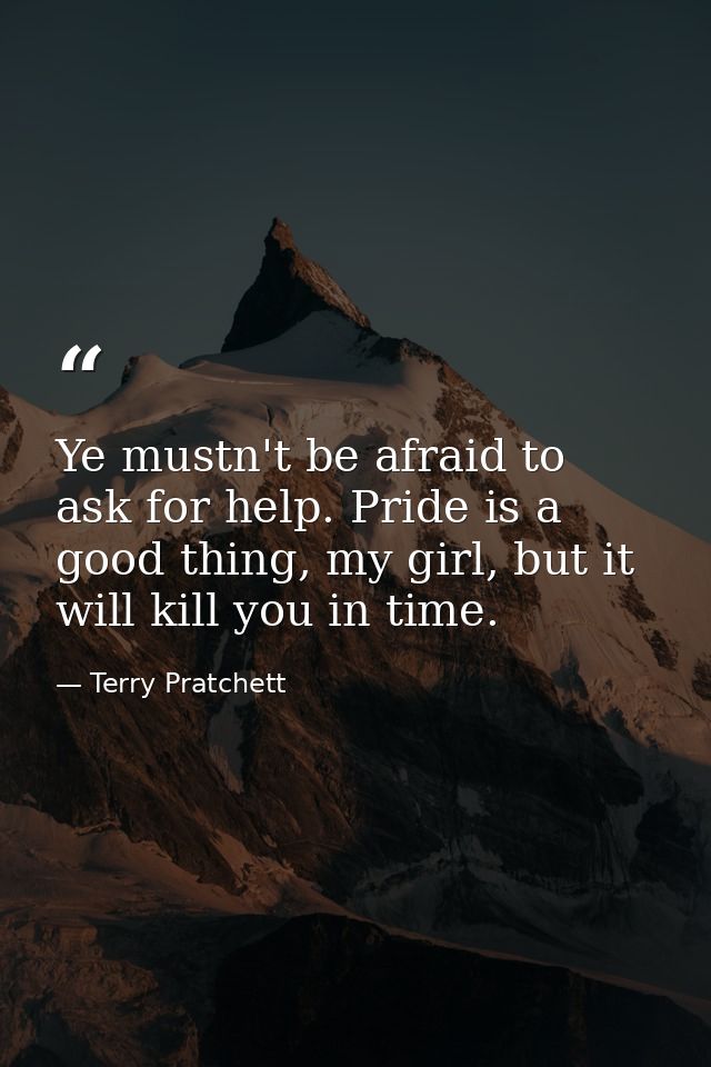Ye mustn't be afraid to ask for help. Pride is a good thing, my girl, but it will kill you in time. — Terry Pratchett