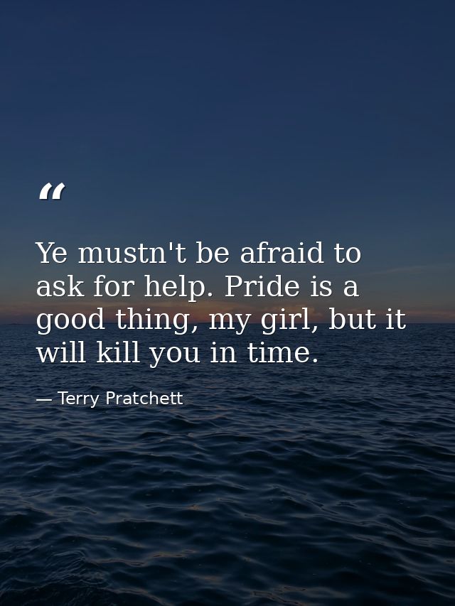 Ye mustn't be afraid to ask for help. Pride is a good thing, my girl, but it will kill you in time. — Terry Pratchett