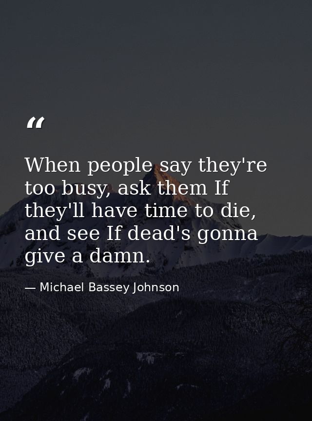 When people say they're too busy, ask them If they'll have time to die, and see If dead's gonna give a damn. — Michael Bassey Johnson