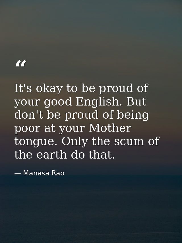 It's okay to be proud of your good English. But don't be proud of being poor at your Mother tongue. Only the scum of the — Manasa Rao