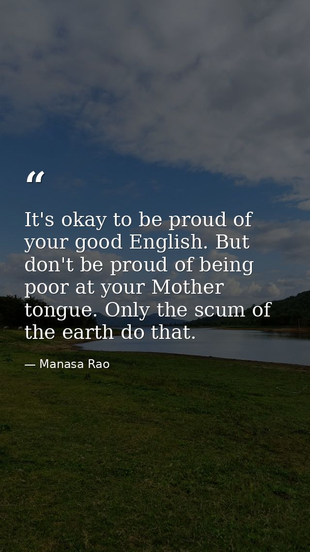 It's okay to be proud of your good English. But don't be proud of being poor at your Mother tongue. Only the scum of the — Manasa Rao