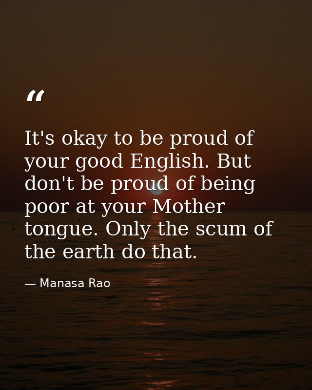It's okay to be proud of your good English. But don't be proud of being poor at your Mother tongue. Only the scum of the — Manasa Rao