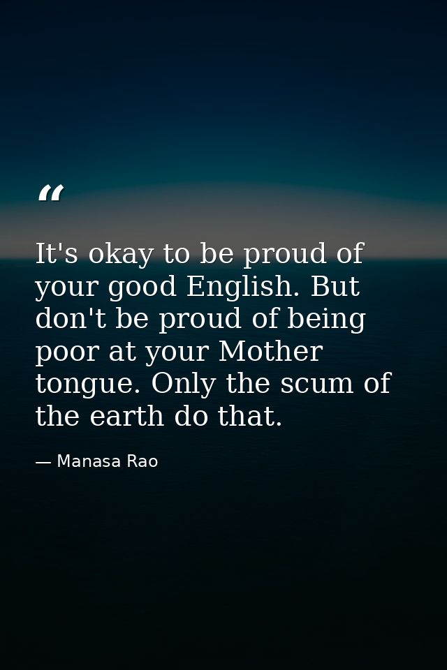 It's okay to be proud of your good English. But don't be proud of being poor at your Mother tongue. Only the scum of the — Manasa Rao
