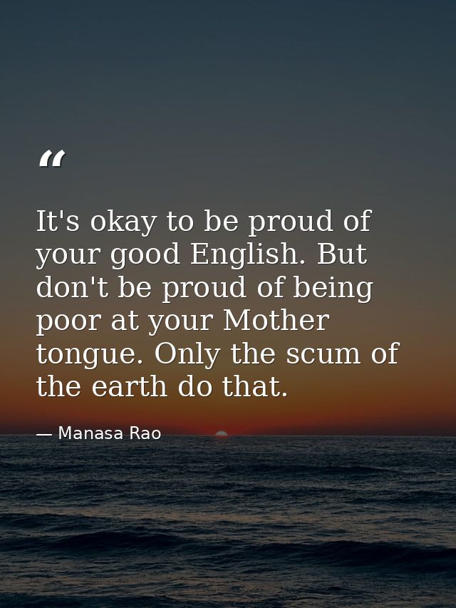 It's okay to be proud of your good English. But don't be proud of being poor at your Mother tongue. Only the scum of the — Manasa Rao
