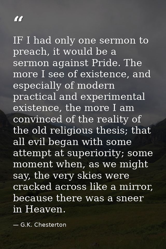 IF I had only one sermon to preach, it would be a sermon against Pride. The more I see of existence, and especially of m — G.K. Chesterton