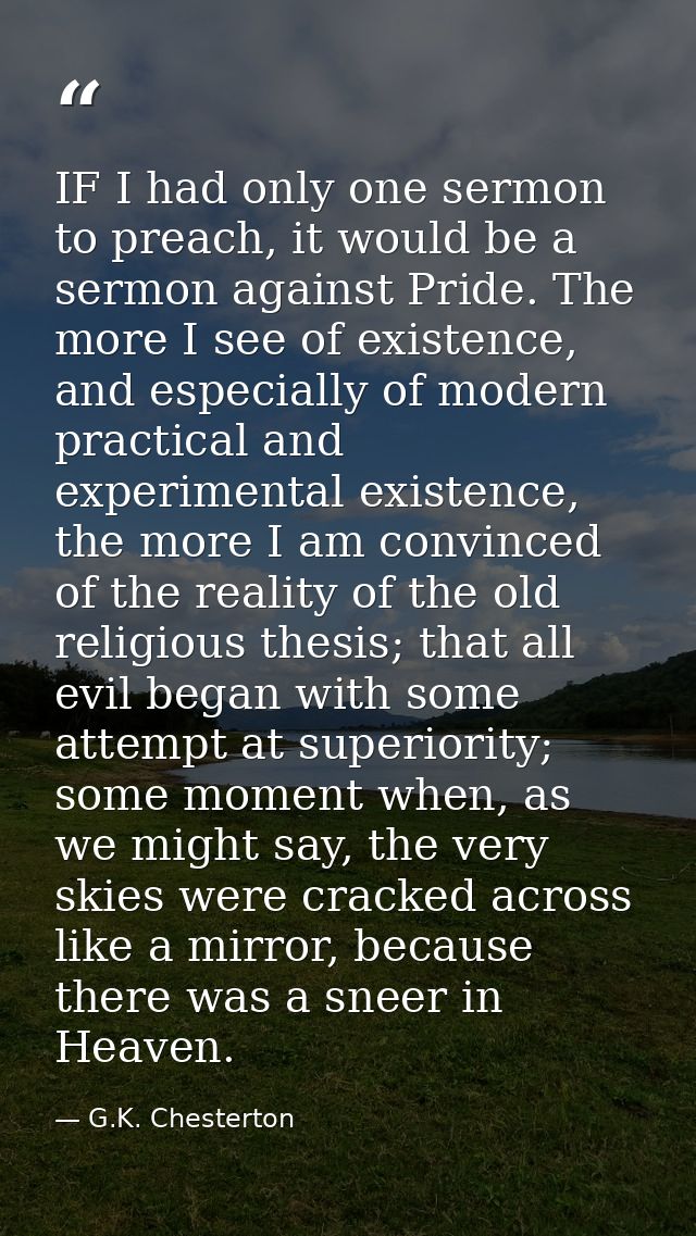 IF I had only one sermon to preach, it would be a sermon against Pride. The more I see of existence, and especially of m — G.K. Chesterton
