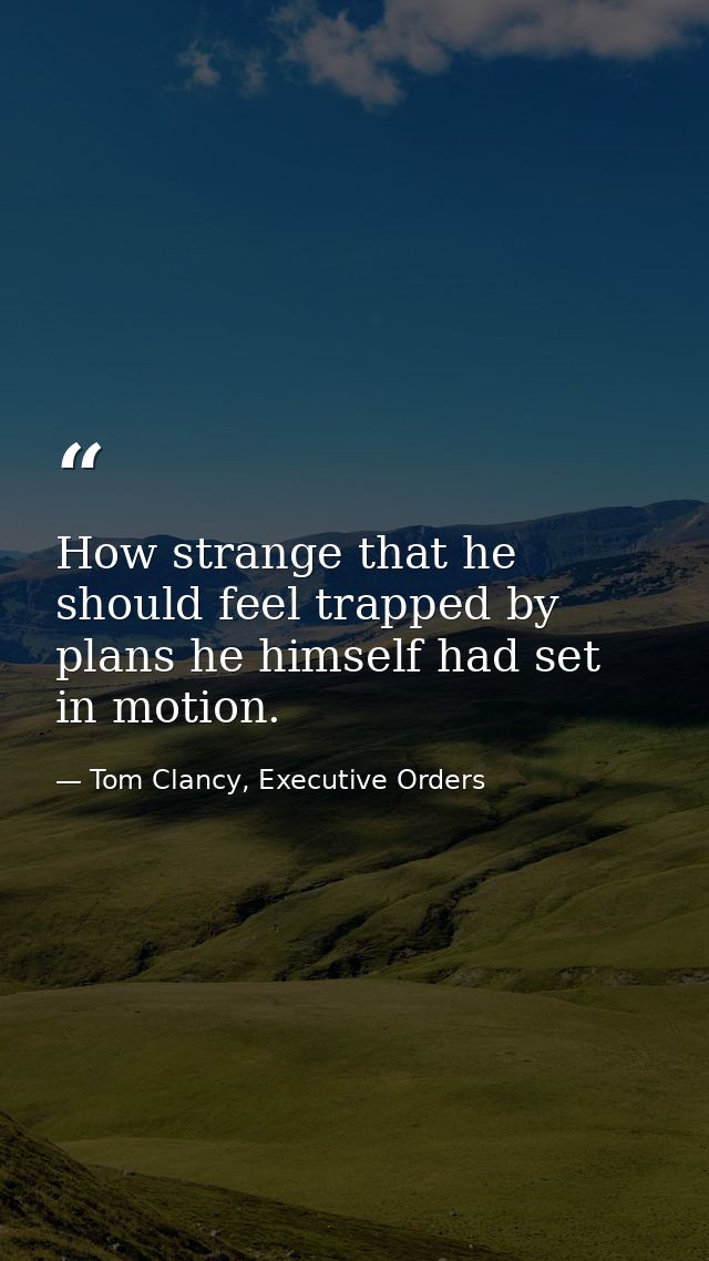 How strange that he should feel trapped by plans he himself had set in motion. — Tom Clancy, Executive Orders