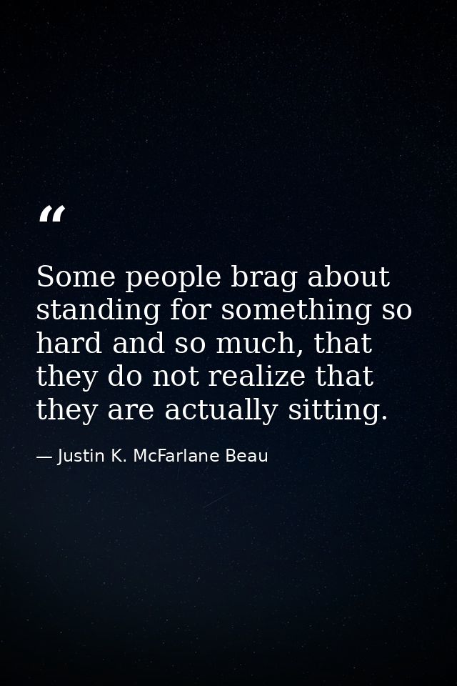 Some people brag about standing for something so hard and so much, that they do not realize that they are actually sitti — Justin K. McFarlane Beau