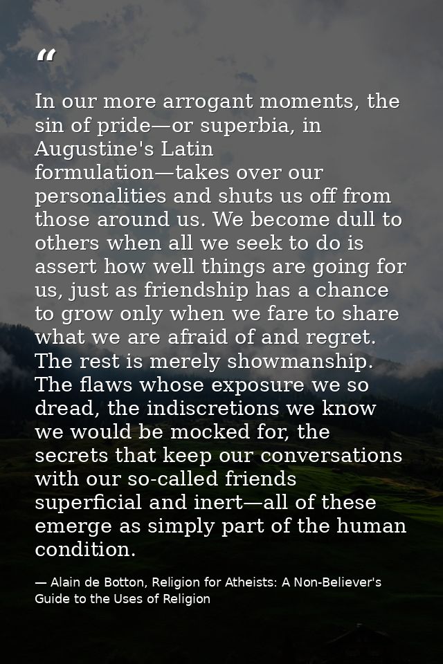 In our more arrogant moments, the sin of pride—or superbia, in Augustine's Latin formulation—takes over our personalitie — Alain de Botton, Religion for Atheists: A Non-Believer's Guide to the Uses of Religion