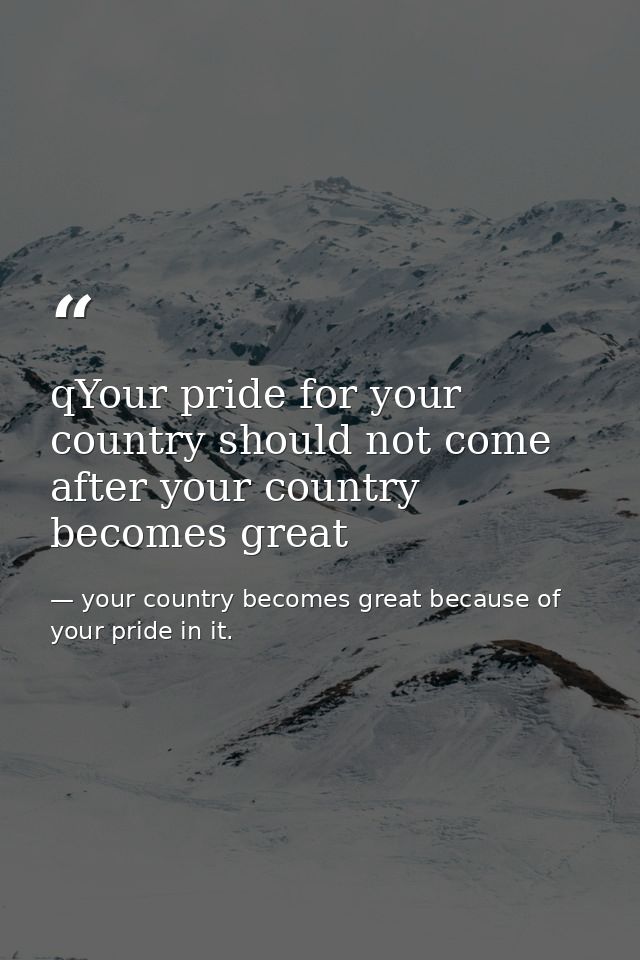 qYour pride for your country should not come after your country becomes great — your country becomes great because of your pride in it.