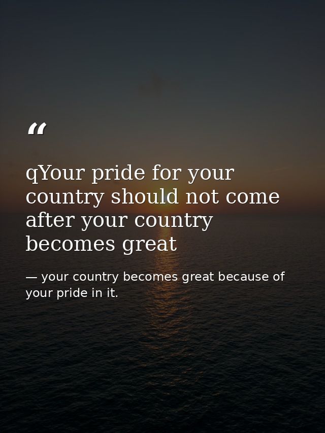 qYour pride for your country should not come after your country becomes great — your country becomes great because of your pride in it.