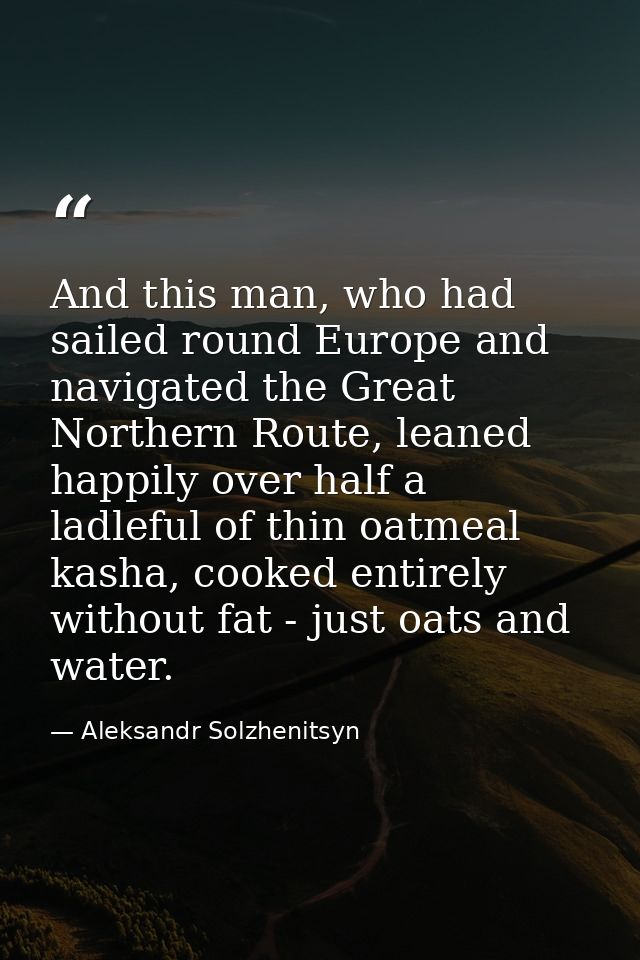 And this man, who had sailed round Europe and navigated the Great Northern Route, leaned happily over half a ladleful of — Aleksandr Solzhenitsyn